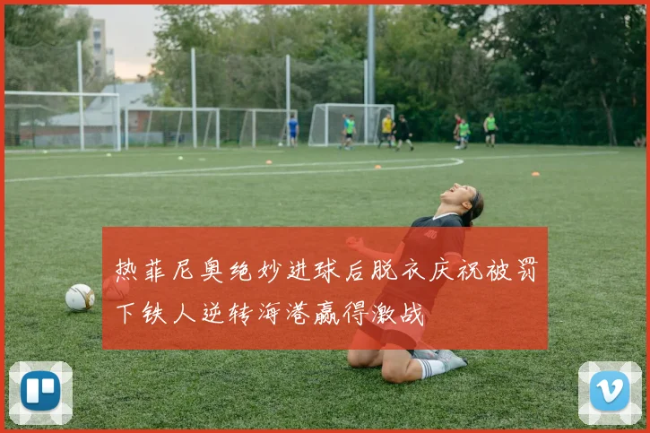 热菲尼奥绝妙进球后脱衣庆祝被罚下铁人逆转海港赢得激战