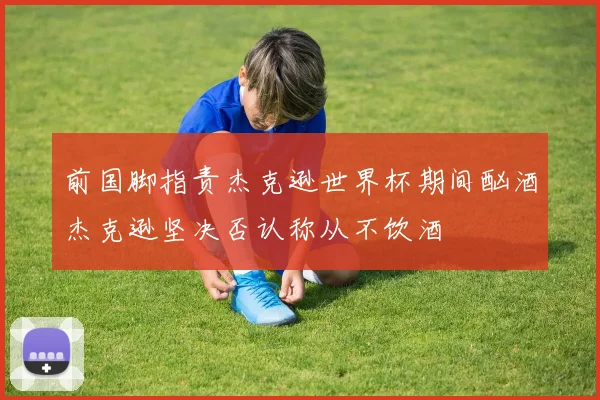 前国脚指责杰克逊世界杯期间酗酒杰克逊坚决否认称从不饮酒
