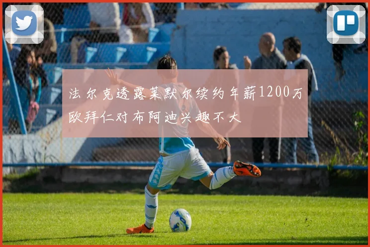 法尔克透露莱默尔续约年薪1200万欧拜仁对布阿迪兴趣不大