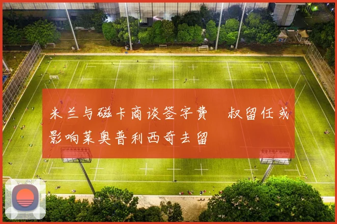 米兰与磁卡商谈签字费囧叔留任或影响莱奥普利西奇去留