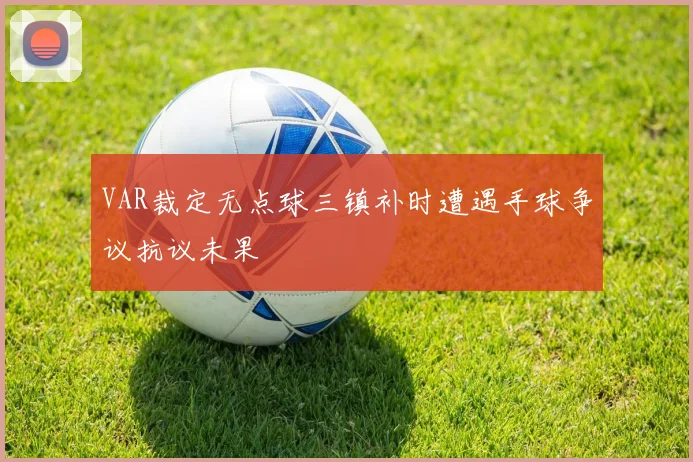 VAR裁定无点球三镇补时遭遇手球争议抗议未果