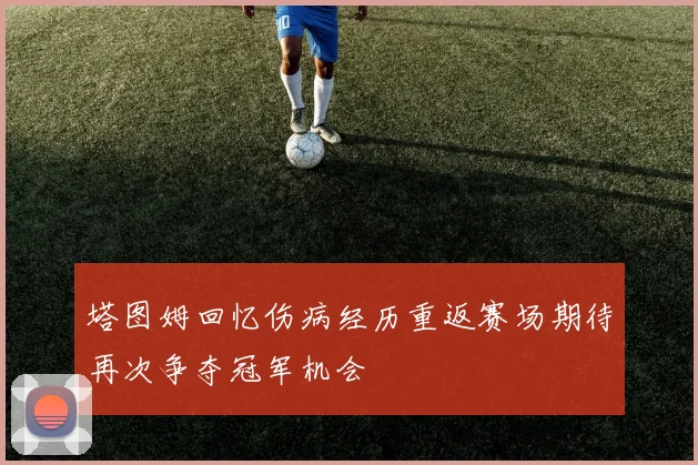 塔图姆回忆伤病经历重返赛场期待再次争夺冠军机会