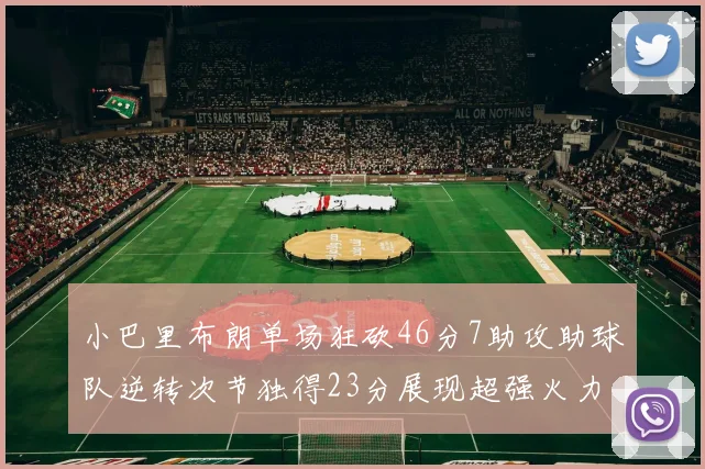小巴里布朗单场狂砍46分7助攻助球队逆转次节独得23分展现超强火力