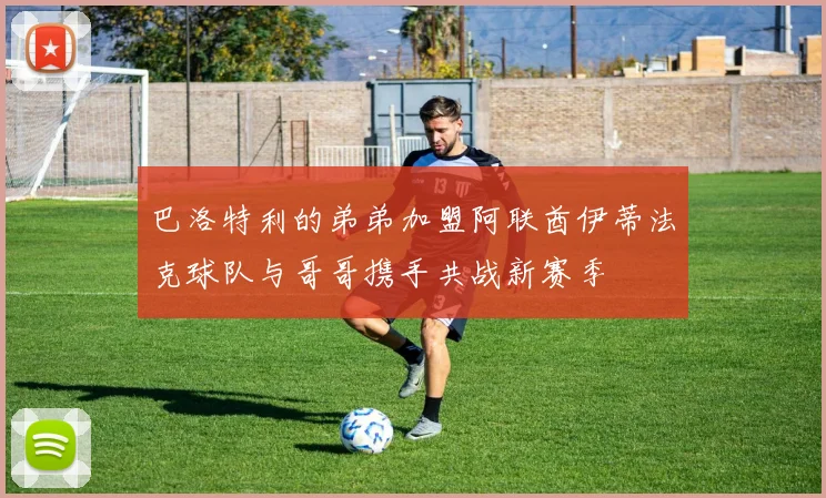 巴洛特利的弟弟加盟阿联酋伊蒂法克球队与哥哥携手共战新赛季