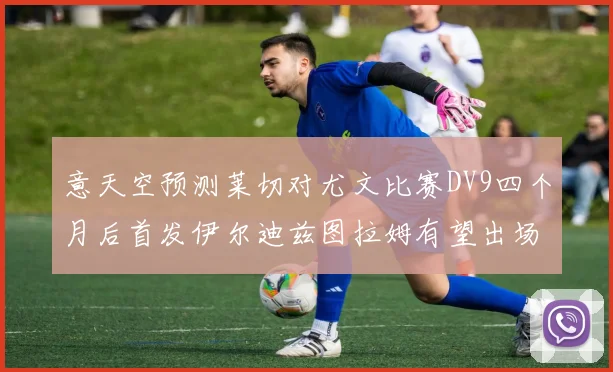 意天空预测莱切对尤文比赛DV9四个月后首发伊尔迪兹图拉姆有望出场
