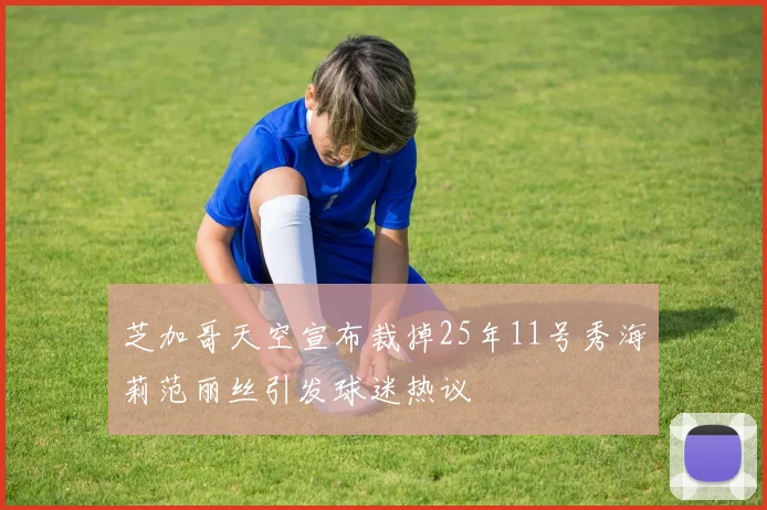 芝加哥天空宣布裁掉25年11号秀海莉范丽丝引发球迷热议