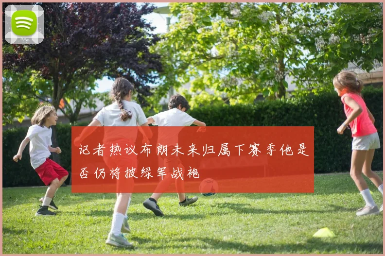 记者热议布朗未来归属下赛季他是否仍将披绿军战袍