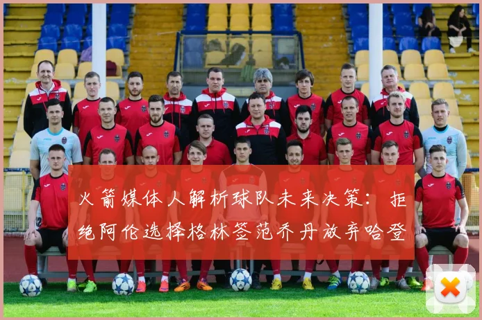 火箭媒体人解析球队未来决策：拒绝阿伦选择格林签范乔丹放弃哈登