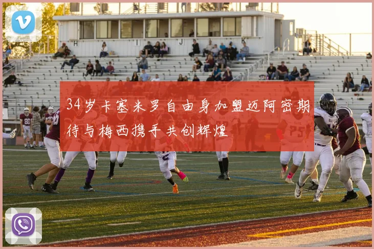 34岁卡塞米罗自由身加盟迈阿密期待与梅西携手共创辉煌