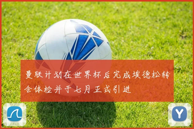 曼联计划在世界杯后完成埃德松转会体检并于七月正式引进