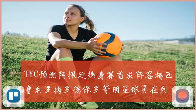 TYC预测阿根廷热身赛首发阵容梅西鲁利罗梅罗德保罗等明星球员在列