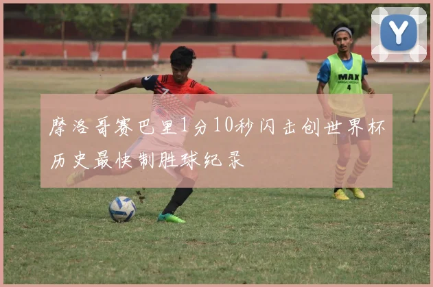 摩洛哥赛巴里1分10秒闪击创世界杯历史最快制胜球纪录
